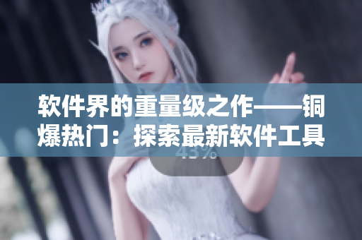 软件界的重量级之作——铜爆热门：探索最新软件工具