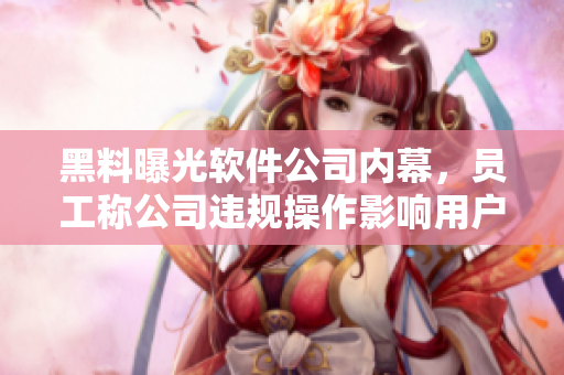 黑料曝光软件公司内幕，员工称公司违规操作影响用户数据安全