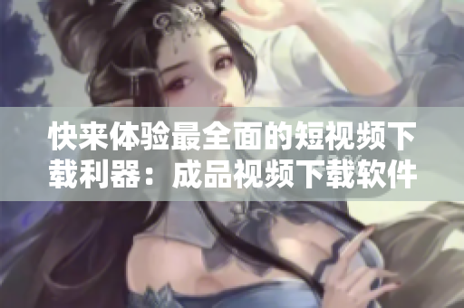 快来体验最全面的短视频下载利器：成品视频下载软件推荐