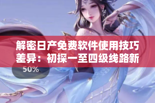 解密日产免费软件使用技巧差异：初探一至四级线路新玩法