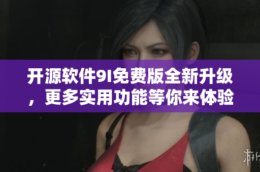开源软件9I免费版全新升级，更多实用功能等你来体验！