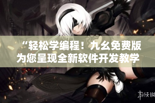 “轻松学编程！九幺免费版为您呈现全新软件开发教学资料”