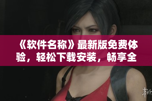 《软件名称》最新版免费体验，轻松下载安装，畅享全新功能！