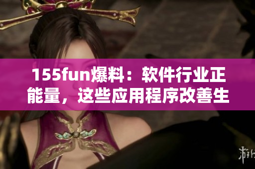 155fun爆料：软件行业正能量，这些应用程序改善生活！