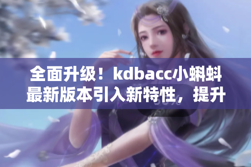 全面升级！kdbacc小蝌蚪最新版本引入新特性，提升软件效能
