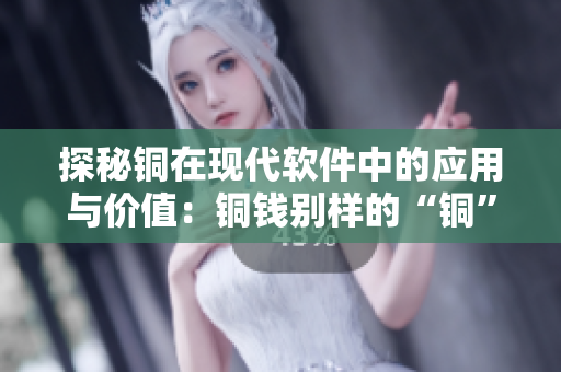 探秘铜在现代软件中的应用与价值：铜钱别样的“铜”色感！