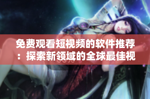 免费观看短视频的软件推荐:探索新领域的全球最佳视频APP 免费观看短视频的软件推荐:探索新领域的全球最佳视频APP