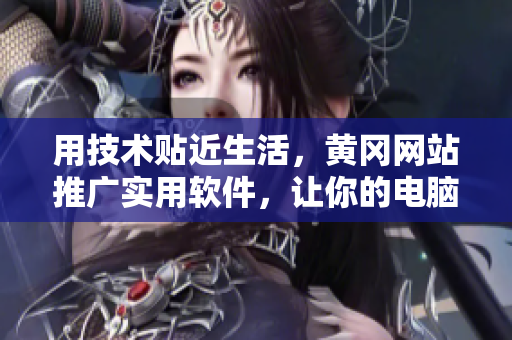 用技术贴近生活，黄冈网站推广实用软件，让你的电脑更高效！