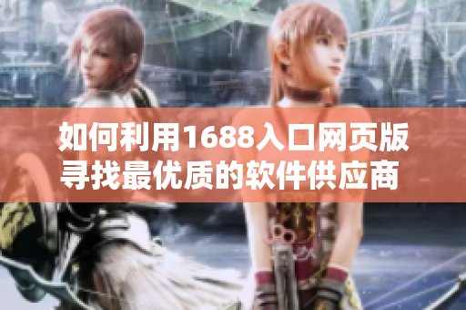 如何利用1688入口网页版寻找最优质的软件供应商 - 实用技巧分享