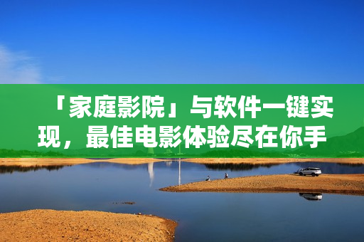 「家庭影院」与软件一键实现，最佳电影体验尽在你手中