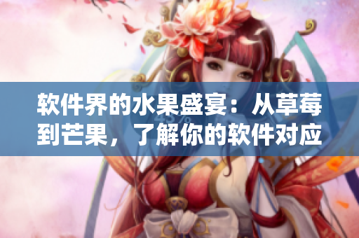 软件界的水果盛宴：从草莓到芒果，了解你的软件对应的水果生态系统