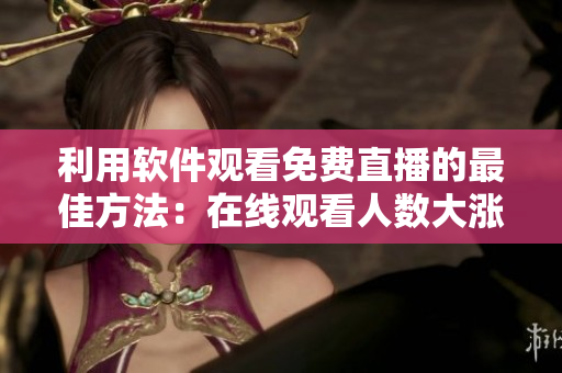 利用软件观看免费直播的最佳方法：在线观看人数大涨！