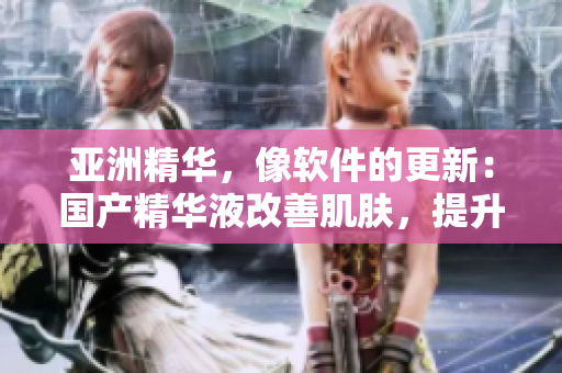 亚洲精华，像软件的更新：国产精华液改善肌肤，提升抗氧化能力