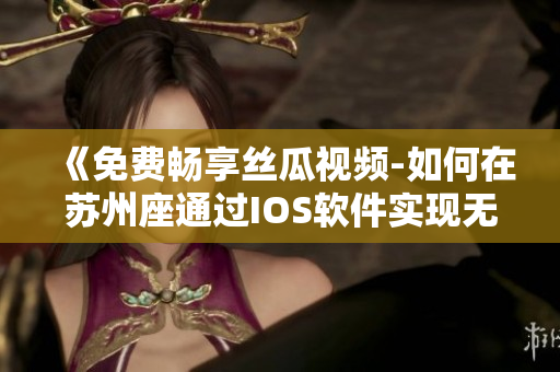 《免费畅享丝瓜视频-如何在苏州座通过IOS软件实现无限观看》