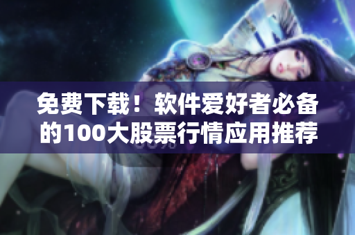 免费下载！软件爱好者必备的100大股票行情应用推荐