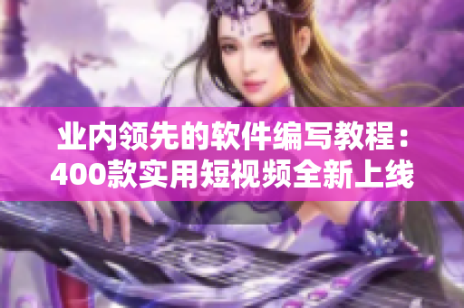 业内领先的软件编写教程：400款实用短视频全新上线！