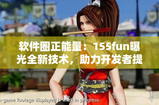 软件圈正能量：155fun曝光全新技术，助力开发者提高效率！