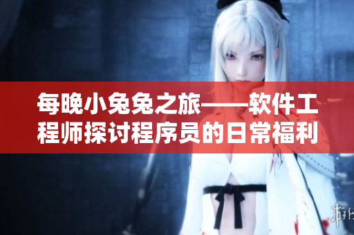 每晚小兔兔之旅——软件工程师探讨程序员的日常福利，是否有助于身心健康？