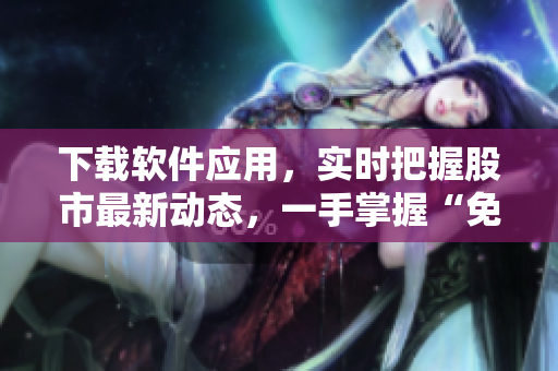 下载软件应用，实时把握股市最新动态，一手掌握“免费行情”