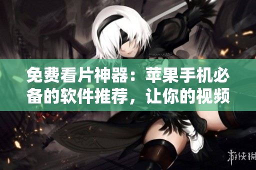 免费看片神器：苹果手机必备的软件推荐，让你的视频生活更精彩！