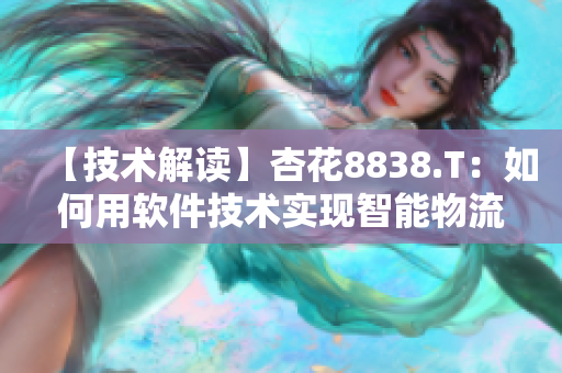 【技术解读】杏花8838.T：如何用软件技术实现智能物流转运？