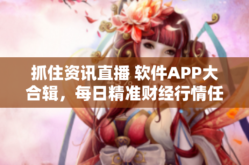 抓住资讯直播 软件APP大合辑，每日精准财经行情任你免费下载！