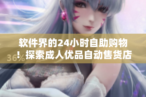 软件界的24小时自助购物！探索成人优品自动售货店的智能技术