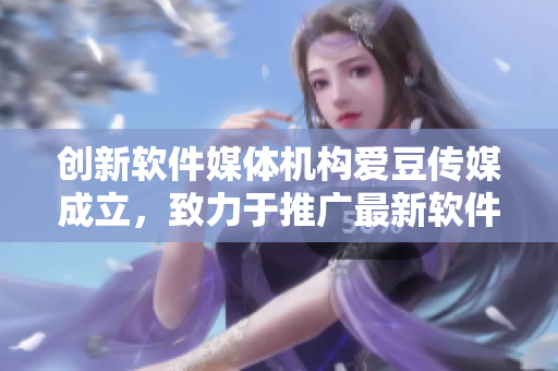 创新软件媒体机构爱豆传媒成立，致力于推广最新软件资讯和技术洞察