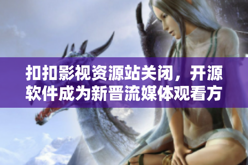 扣扣影视资源站关闭，开源软件成为新晋流媒体观看方式