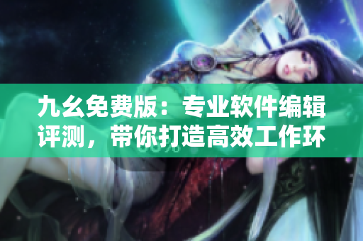 九幺免费版：专业软件编辑评测，带你打造高效工作环境