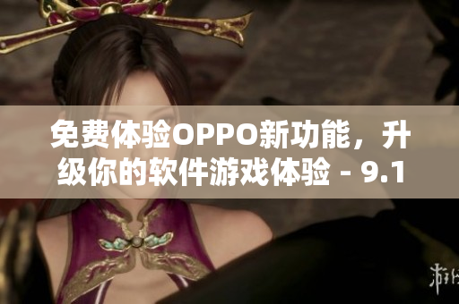 免费体验OPPO新功能，升级你的软件游戏体验 - 9.1版本发布