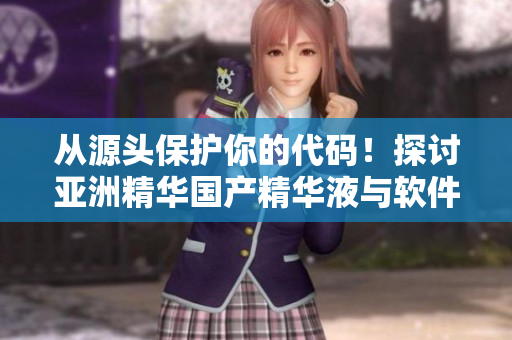 从源头保护你的代码！探讨亚洲精华国产精华液与软件保养的共同点