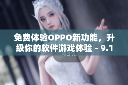 免费体验OPPO新功能，升级你的软件游戏体验 - 9.1版本发布