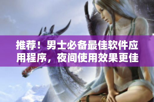 推荐！男士必备最佳软件应用程序，夜间使用效果更佳