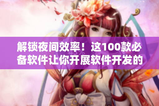 解锁夜间效率！这100款必备软件让你开展软件开发的夜间工作更高效