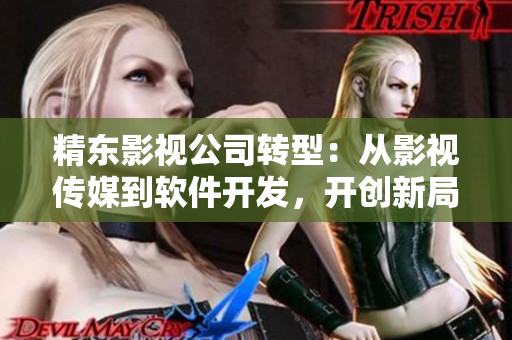 精东影视公司转型：从影视传媒到软件开发，开创新局面