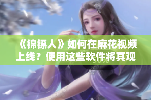 《锦镖人》如何在麻花视频上线？使用这些软件将其观看体验提升！