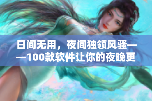 日间无用，夜间独领风骚——100款软件让你的夜晚更有趣、更沉浸！