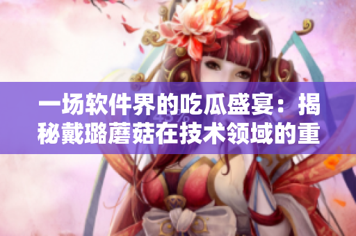 一场软件界的吃瓜盛宴：揭秘戴璐蘑菇在技术领域的重大突破