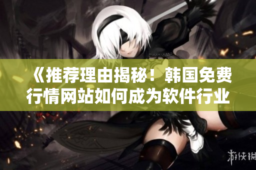 《推荐理由揭秘！韩国免费行情网站如何成为软件行业小众圈中的明珠》