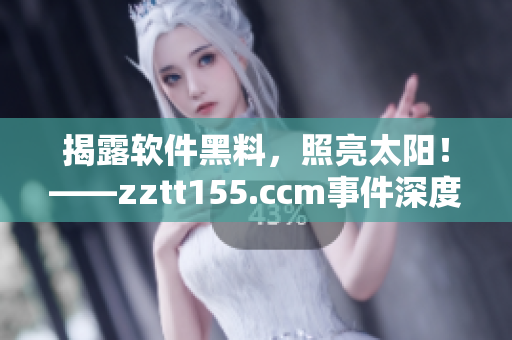 揭露软件黑料，照亮太阳！——zztt155.ccm事件深度解析