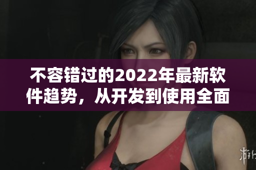 不容错过的2022年最新软件趋势，从开发到使用全面解析