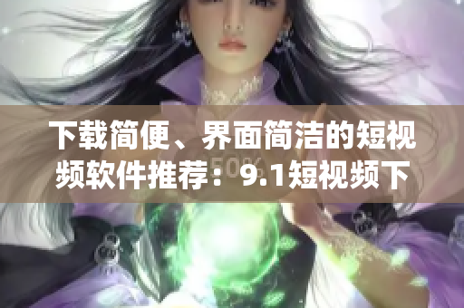 下载简便、界面简洁的短视频软件推荐：9.1短视频下载app