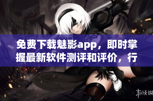 免费下载魅影app，即时掌握最新软件测评和评价，行业资讯全球同步更新！