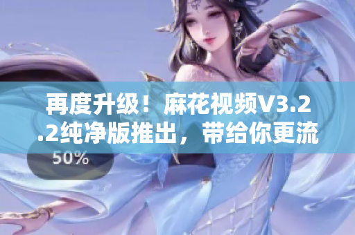 再度升级！麻花视频V3.2.2纯净版推出，带给你更流畅的软件使用体验