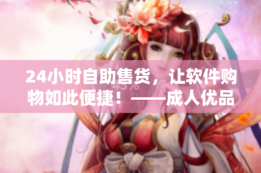 24小时自助售货，让软件购物如此便捷！——成人优品售货店软件购物新体验