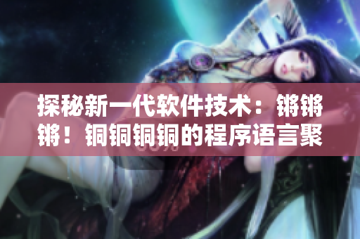 探秘新一代软件技术：锵锵锵！铜铜铜铜的程序语言聚焦