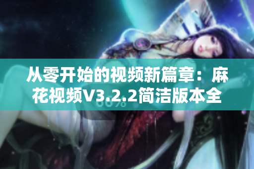 从零开始的视频新篇章：麻花视频V3.2.2简洁版本全新发布