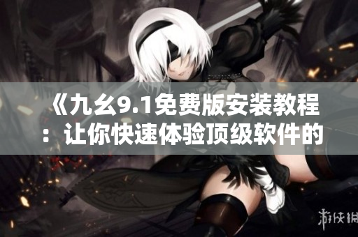 《九幺9.1免费版安装教程：让你快速体验顶级软件的魅力》