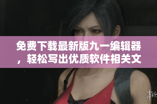 免费下载最新版九一编辑器，轻松写出优质软件相关文章